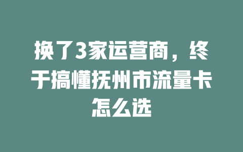 换了3家运营商，终于搞懂抚州市流量卡怎么选