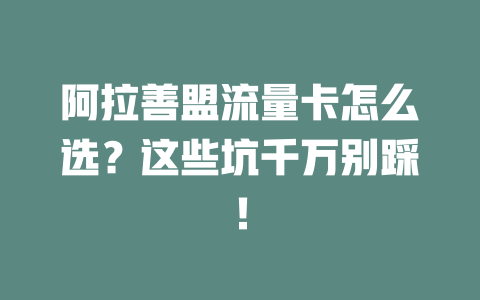 阿拉善盟流量卡怎么选？这些坑千万别踩！