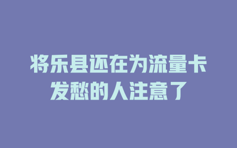 将乐县还在为流量卡发愁的人注意了