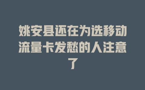 姚安县还在为选移动流量卡发愁的人注意了