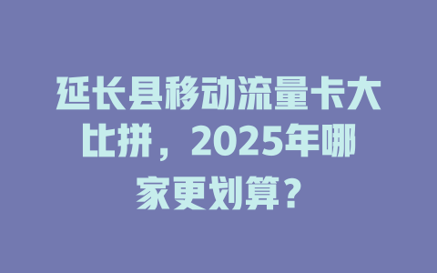 延长县移动流量卡大比拼，2025年哪家更划算？