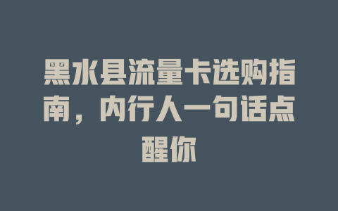 黑水县流量卡选购指南，内行人一句话点醒你