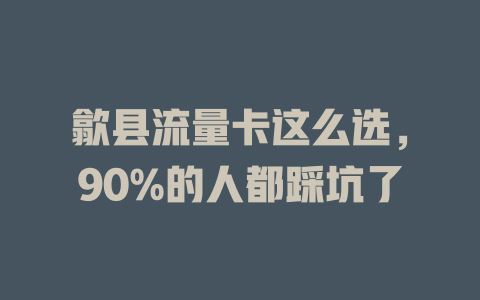 歙县流量卡这么选，90%的人都踩坑了