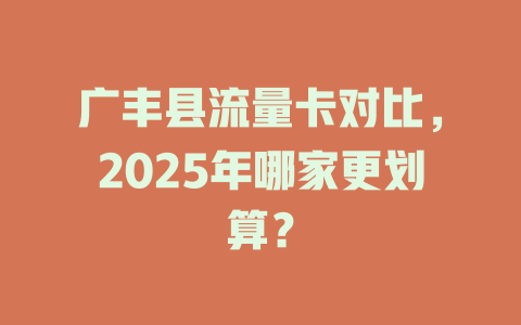 广丰县流量卡对比，2025年哪家更划算？