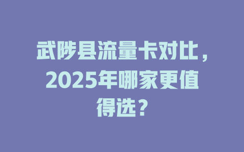 武陟县流量卡对比，2025年哪家更值得选？