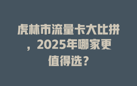 虎林市流量卡大比拼，2025年哪家更值得选？
