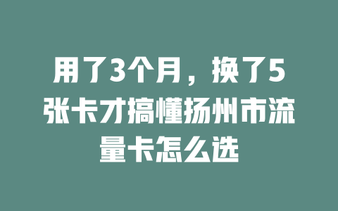 用了3个月，换了5张卡才搞懂扬州市流量卡怎么选