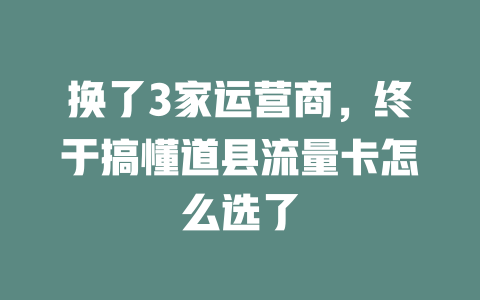 换了3家运营商，终于搞懂道县流量卡怎么选了