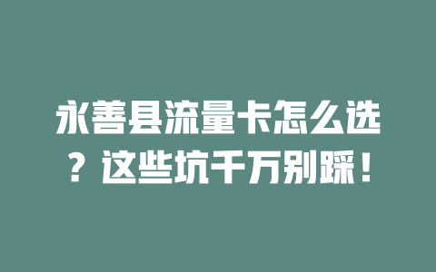 永善县流量卡怎么选？这些坑千万别踩！