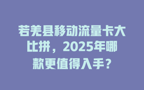 若羌县移动流量卡大比拼，2025年哪款更值得入手？