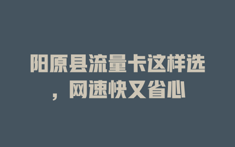 阳原县流量卡这样选，网速快又省心