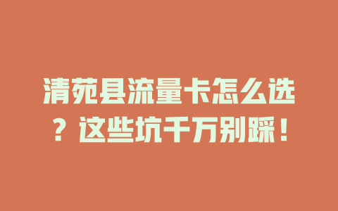 清苑县流量卡怎么选？这些坑千万别踩！