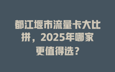 都江堰市流量卡大比拼，2025年哪家更值得选？