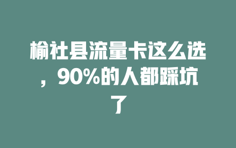 榆社县流量卡这么选，90%的人都踩坑了