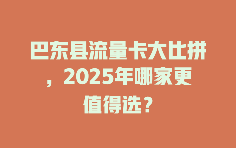 巴东县流量卡大比拼，2025年哪家更值得选？