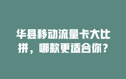 华县移动流量卡大比拼，哪款更适合你？