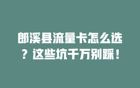郎溪县流量卡怎么选？这些坑千万别踩！