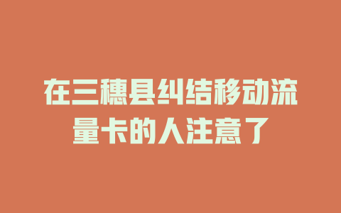 在三穗县纠结移动流量卡的人注意了