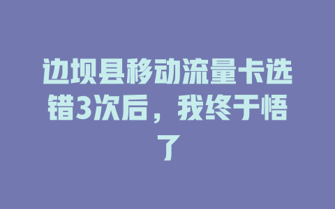 边坝县移动流量卡选错3次后，我终于悟了