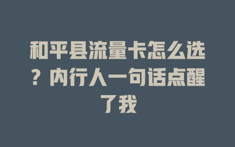 和平县流量卡怎么选？内行人一句话点醒了我