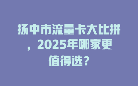 扬中市流量卡大比拼，2025年哪家更值得选？