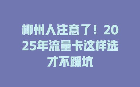 柳州人注意了!2025年流量卡这样选才不踩坑