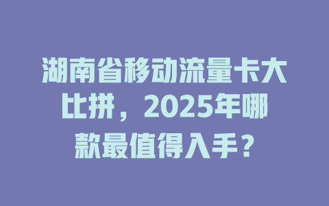 湖南省移动流量卡大比拼，2025年哪款最值得入手？