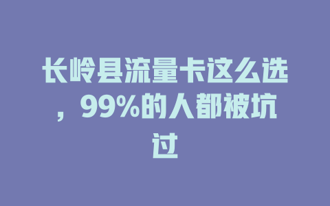 长岭县流量卡这么选，99%的人都被坑过