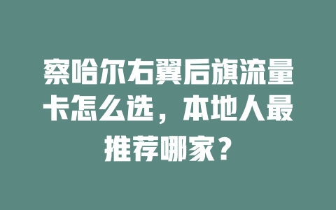 察哈尔右翼后旗流量卡怎么选，本地人最推荐哪家？