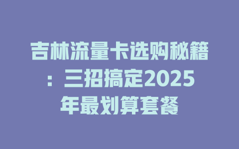 吉林流量卡选购秘籍：三招搞定2025年最划算套餐