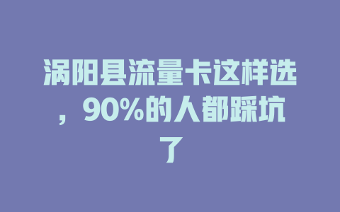 涡阳县流量卡这样选，90%的人都踩坑了