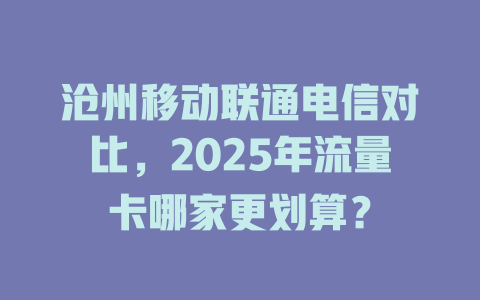 沧州移动联通电信对比，2025年流量卡哪家更划算？