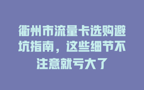 衢州市流量卡选购避坑指南，这些细节不注意就亏大了