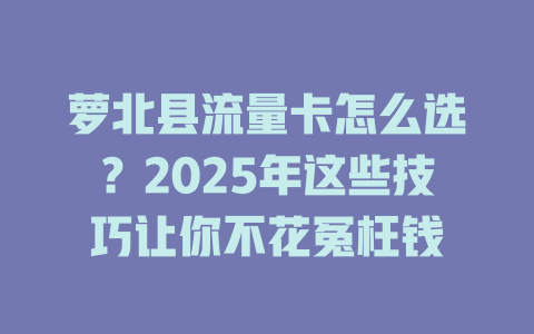 萝北县流量卡怎么选？2025年这些技巧让你不花冤枉钱