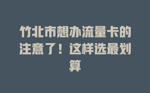 竹北市想办流量卡的注意了！这样选最划算