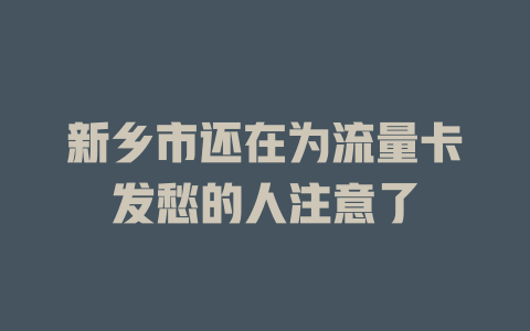 新乡市还在为流量卡发愁的人注意了