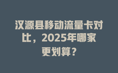 汉源县移动流量卡对比，2025年哪家更划算？