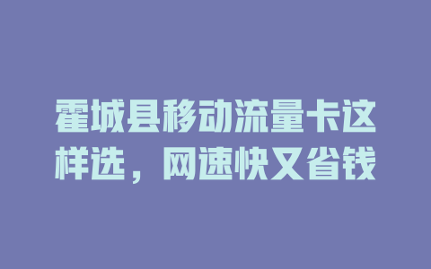 霍城县移动流量卡这样选，网速快又省钱