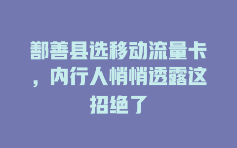 鄯善县选移动流量卡，内行人悄悄透露这招绝了