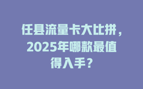 任县流量卡大比拼，2025年哪款最值得入手？