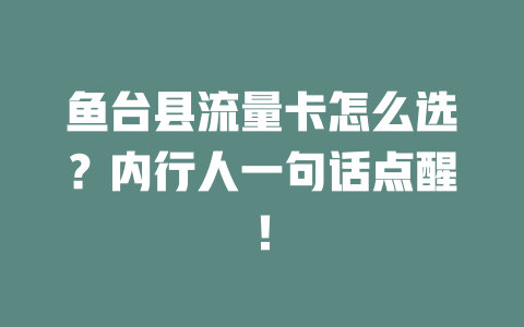 鱼台县流量卡怎么选？内行人一句话点醒！