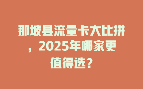 那坡县流量卡大比拼，2025年哪家更值得选？
