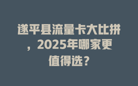 遂平县流量卡大比拼，2025年哪家更值得选？