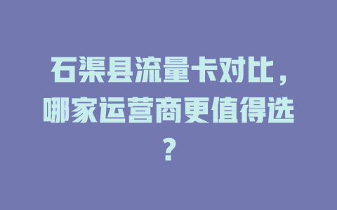 石渠县流量卡对比,哪家运营商更值得选?