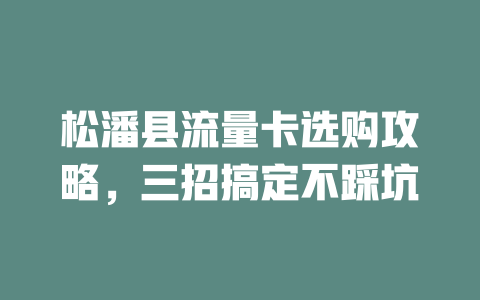 松潘县流量卡选购攻略，三招搞定不踩坑