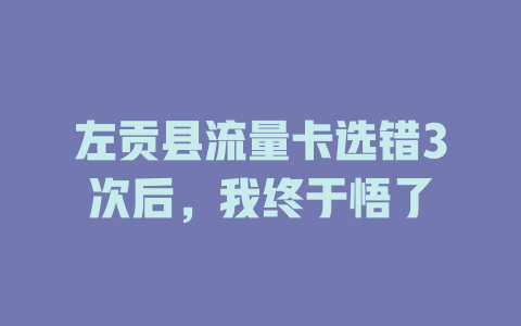 左贡县流量卡选错3次后，我终于悟了