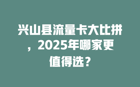 兴山县流量卡大比拼，2025年哪家更值得选？