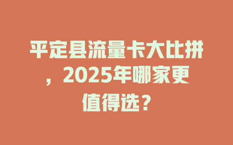 平定县流量卡大比拼，2025年哪家更值得选？