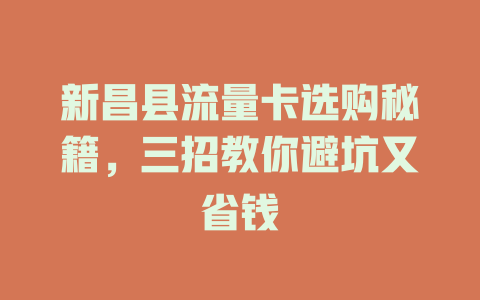 新昌县流量卡选购秘籍，三招教你避坑又省钱