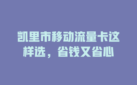 凯里市移动流量卡这样选，省钱又省心